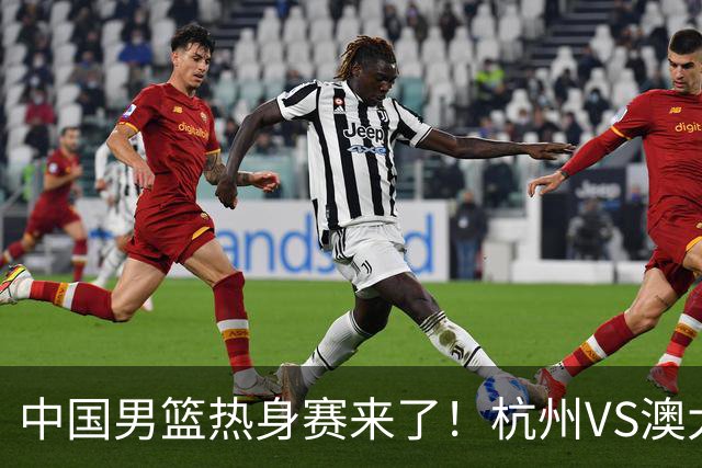 中国男篮热身赛来了！杭州VS澳大利亚 三大平台免费直播 杨瀚森缺席