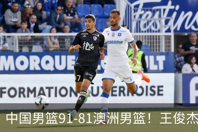 中国男篮91-81澳洲男篮！王俊杰23分全场最佳，高诗岩表现拉胯